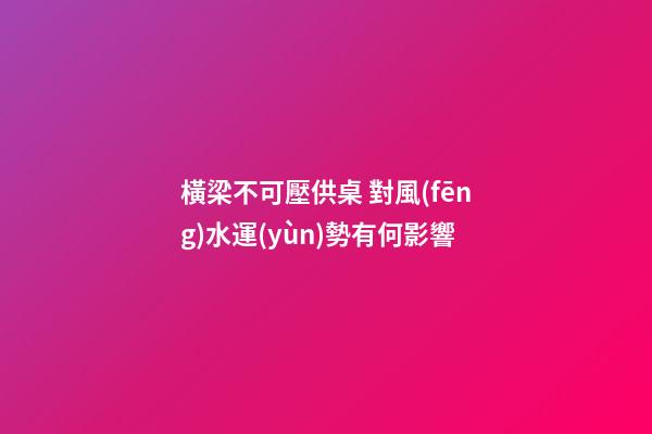 橫梁不可壓供桌 對風(fēng)水運(yùn)勢有何影響